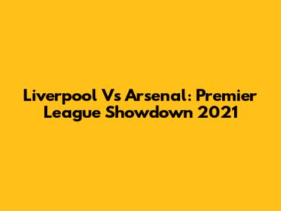 Liverpool Vs Arsenal: Premier League Showdown 2021