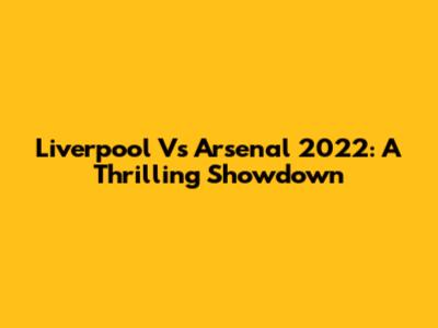 Liverpool Vs Arsenal 2022: A Thrilling Showdown