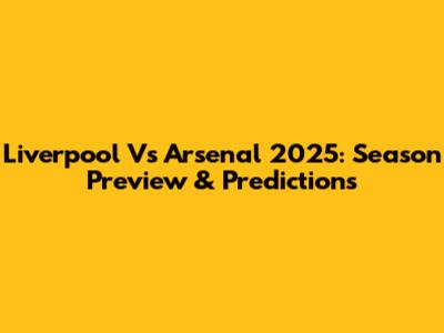 Liverpool Vs Arsenal 2025: Season Preview & Predictions