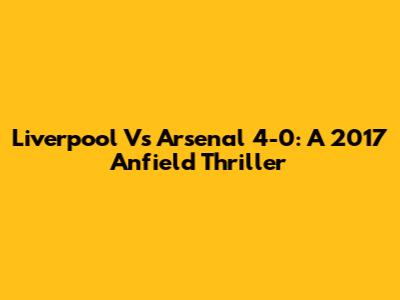 Liverpool Vs Arsenal 4-0: A 2017 Anfield Thriller