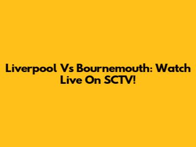 Liverpool Vs Bournemouth: Watch Live On SCTV!