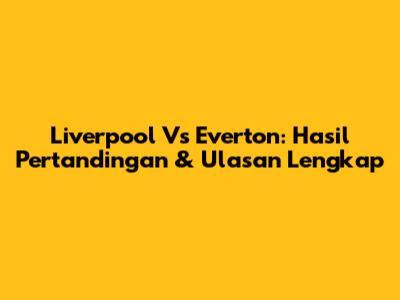 Liverpool Vs Everton: Hasil Pertandingan & Ulasan Lengkap