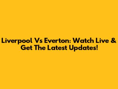 Liverpool Vs Everton: Watch Live & Get The Latest Updates!