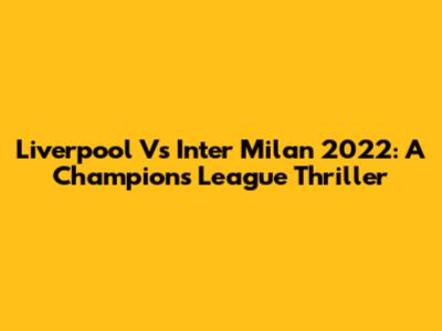 Liverpool Vs Inter Milan 2022: A Champions League Thriller
