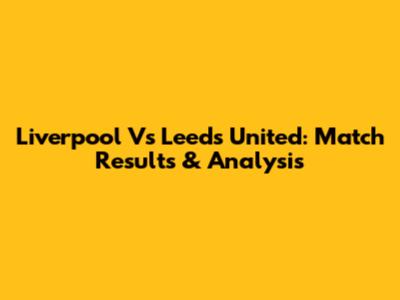 Liverpool Vs Leeds United: Match Results & Analysis