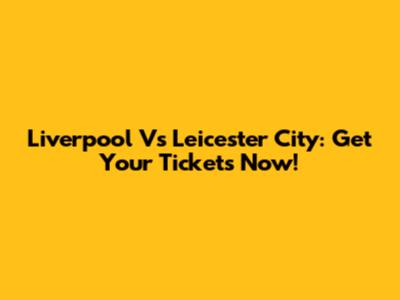 Liverpool Vs Leicester City: Get Your Tickets Now!