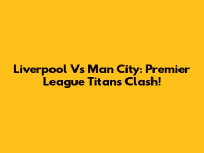 Liverpool Vs Man City: Premier League Titans Clash!
