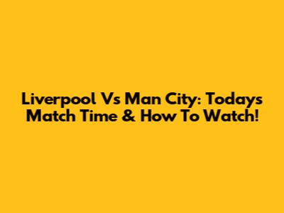Liverpool Vs Man City: Today's Match Time & How To Watch!