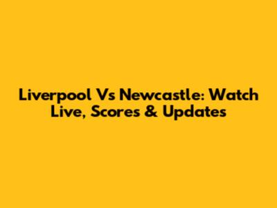 Liverpool Vs Newcastle: Watch Live, Scores & Updates