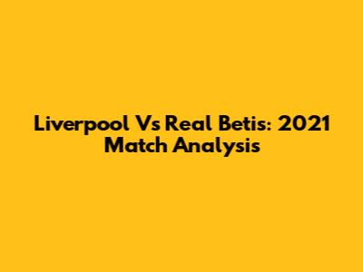 Liverpool Vs Real Betis: 2021 Match Analysis