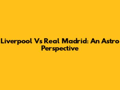 Liverpool Vs Real Madrid: An Astro Perspective