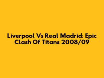 Liverpool Vs Real Madrid: Epic Clash Of Titans 2008/09