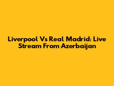 Liverpool Vs Real Madrid: Live Stream From Azerbaijan
