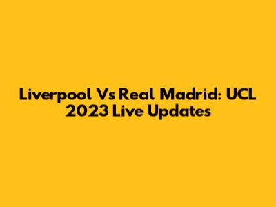 Liverpool Vs Real Madrid: UCL 2023 Live Updates