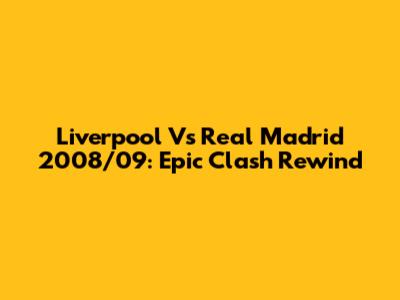 Liverpool Vs Real Madrid 2008/09: Epic Clash Rewind