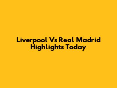 Liverpool Vs Real Madrid Highlights Today
