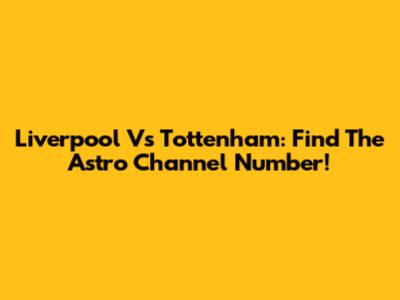 Liverpool Vs Tottenham: Find The Astro Channel Number!