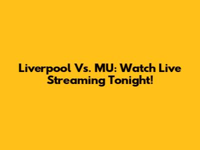 Liverpool Vs. MU: Watch Live Streaming Tonight!