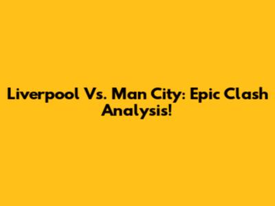 Liverpool Vs. Man City: Epic Clash Analysis!