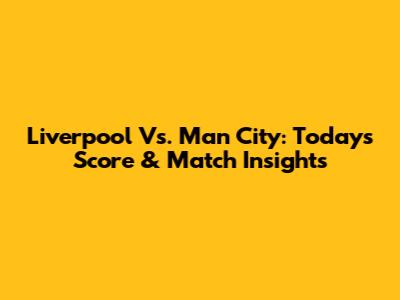 Liverpool Vs. Man City: Today's Score & Match Insights