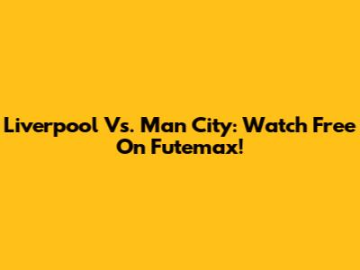 Liverpool Vs. Man City: Watch Free On Futemax!