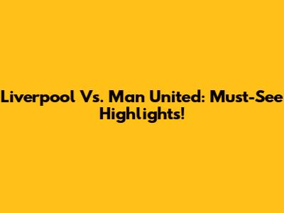 Liverpool Vs. Man United: Must-See Highlights!