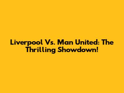 Liverpool Vs. Man United: The Thrilling Showdown!