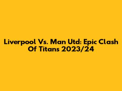 Liverpool Vs. Man Utd: Epic Clash Of Titans 2023/24