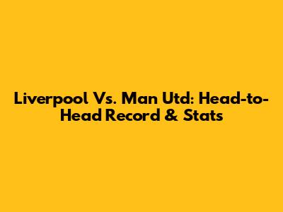 Liverpool Vs. Man Utd: Head-to-Head Record & Stats