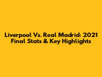 Liverpool Vs. Real Madrid: 2021 Final Stats & Key Highlights