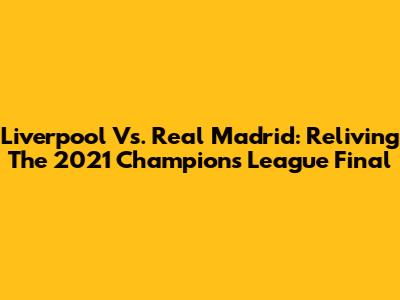 Liverpool Vs. Real Madrid: Reliving The 2021 Champions League Final