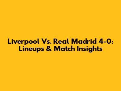 Liverpool Vs. Real Madrid 4-0: Lineups & Match Insights