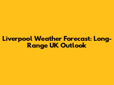 Liverpool Weather Forecast: Long-Range UK Outlook