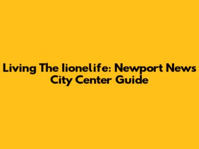 Living The Iionelife: Newport News City Center Guide