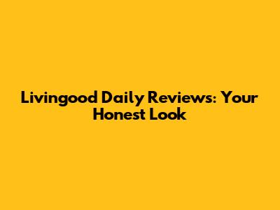 Livingood Daily Reviews: Your Honest Look