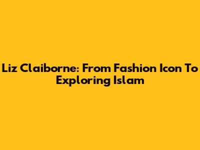 Liz Claiborne: From Fashion Icon To Exploring Islam