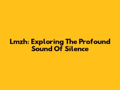 Lmzh: Exploring The Profound Sound Of Silence