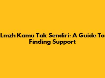 Lmzh Kamu Tak Sendiri: A Guide To Finding Support