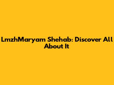 LmzhMaryam Shehab: Discover All About It