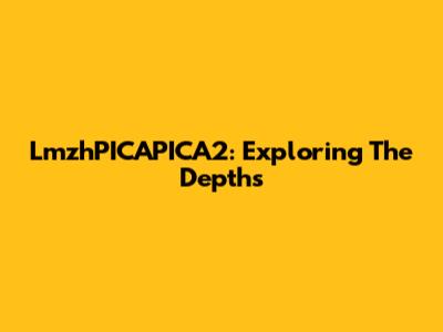 LmzhPICAPICA2: Exploring The Depths