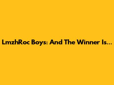 LmzhRoc Boys: And The Winner Is...