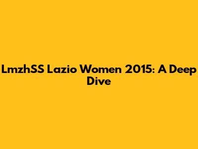LmzhSS Lazio Women 2015: A Deep Dive