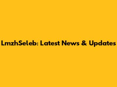 LmzhSeleb: Latest News & Updates
