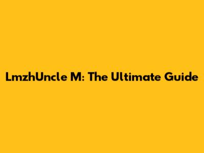 LmzhUncle M: The Ultimate Guide