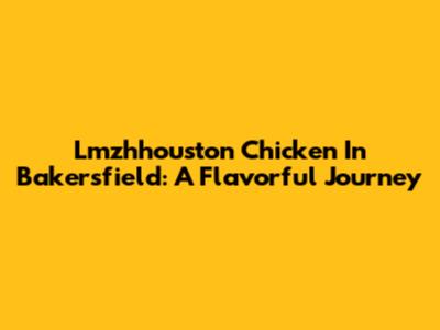 Lmzhhouston Chicken In Bakersfield: A Flavorful Journey