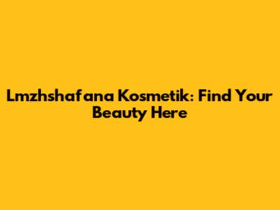 Lmzhshafana Kosmetik: Find Your Beauty Here