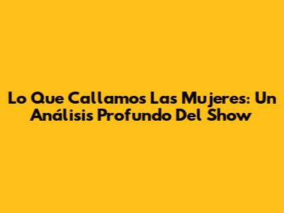 Lo Que Callamos Las Mujeres: Un Análisis Profundo Del Show