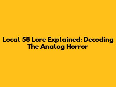 Local 58 Lore Explained: Decoding The Analog Horror