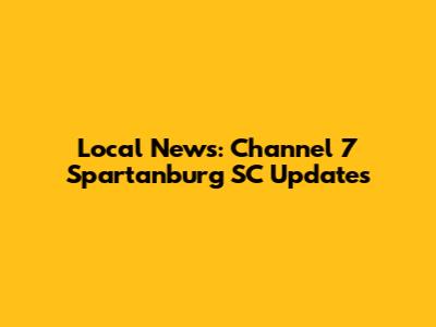 Local News: Channel 7 Spartanburg SC Updates