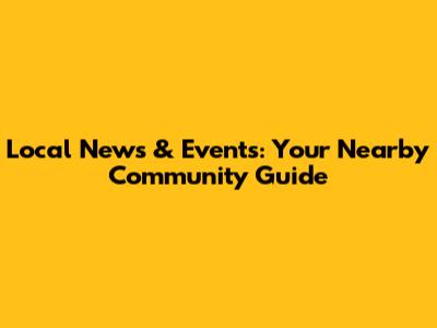 Local News & Events: Your Nearby Community Guide